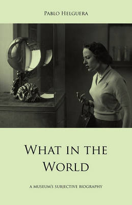 Book cover for What in the World. A Museum's Subjective Biography