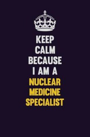 Cover of Keep Calm Because I Am A Nuclear medicine specialist