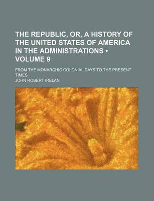 Book cover for The Republic, Or, a History of the United States of America in the Administrations (Volume 9); From the Monarchic Colonial Days to the Present Times