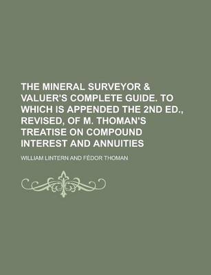 Book cover for The Mineral Surveyor & Valuer's Complete Guide. to Which Is Appended the 2nd Ed., Revised, of M. Thoman's Treatise on Compound Interest and Annuities