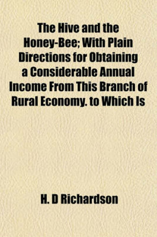 Cover of The Hive and the Honey-Bee; With Plain Directions for Obtaining a Considerable Annual Income from This Branch of Rural Economy. to Which Is
