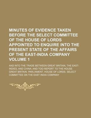 Book cover for Minutes of Evidence Taken Before the Select Committee of the House of Lords Appointed to Enquire Into the Present State of the Affairs of the East-India Company; And Into the Trade Between Great Britain, the East-Indies, and Volume 1