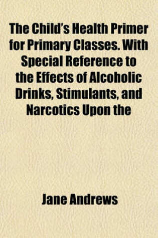 Cover of The Child's Health Primer for Primary Classes. with Special Reference to the Effects of Alcoholic Drinks, Stimulants, and Narcotics Upon the