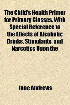 Book cover for The Child's Health Primer for Primary Classes. with Special Reference to the Effects of Alcoholic Drinks, Stimulants, and Narcotics Upon the