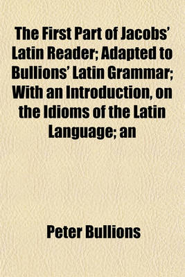 Book cover for The First Part of Jacobs' Latin Reader; Adapted to Bullions' Latin Grammar; With an Introduction, on the Idioms of the Latin Language; An