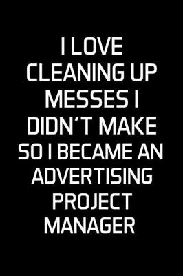 Book cover for I Love Cleaning Up Messes I Didn't Make So I Became An Advertising Project Manager