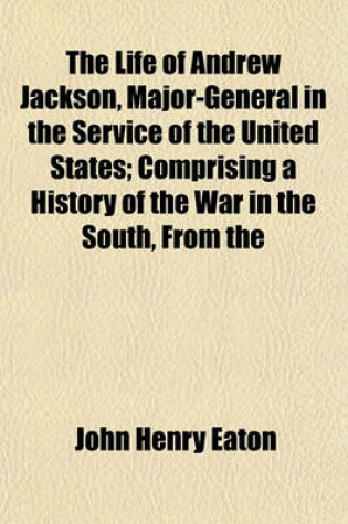 Cover of The Life of Andrew Jackson, Major-General in the Service of the United States; Comprising a History of the War in the South, from the