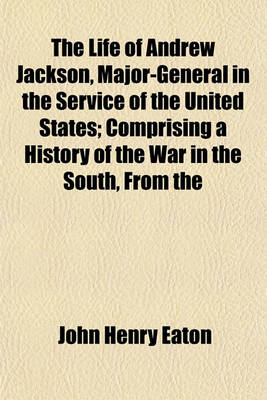 Book cover for The Life of Andrew Jackson, Major-General in the Service of the United States; Comprising a History of the War in the South, from the