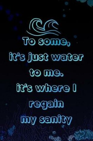 Cover of To Some, It's Just Water to Me. It's Where I Regain My Sanity