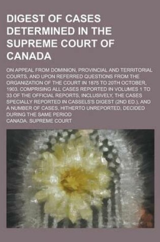 Cover of Digest of Cases Determined in the Supreme Court of Canada; On Appeal from Dominion, Provincial and Territorial Courts, and Upon Referred Questions from the Organization of the Court in 1875 to 20th October, 1903. Comprising All Cases