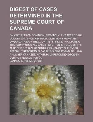 Book cover for Digest of Cases Determined in the Supreme Court of Canada; On Appeal from Dominion, Provincial and Territorial Courts, and Upon Referred Questions from the Organization of the Court in 1875 to 20th October, 1903. Comprising All Cases