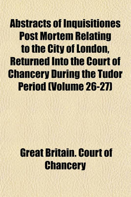 Book cover for Abstracts of Inquisitiones Post Mortem Relating to the City of London, Returned Into the Court of Chancery During the Tudor Period (Volume 26-27)