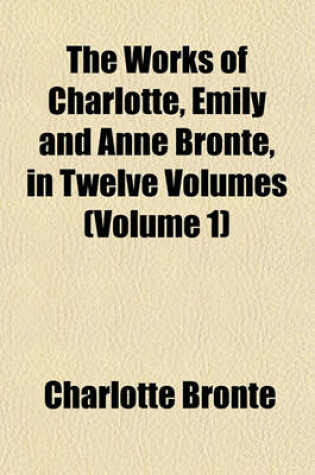 Cover of The Works of Charlotte, Emily and Anne Bronte, in Twelve Volumes (Volume 1)
