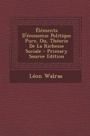 Cover of Elements D'Economie Politique Pure, Ou, Theorie de La Richesse Sociale - Primary Source Edition