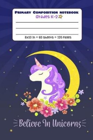 Cover of Primary Composition Notebook Grades K-2 Believe in Unicorns