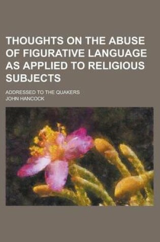 Cover of Thoughts on the Abuse of Figurative Language as Applied to Religious Subjects; Addressed to the Quakers