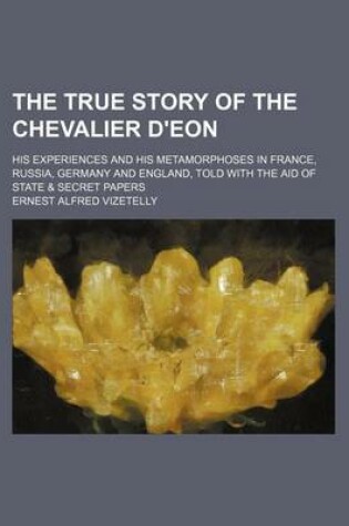 Cover of The True Story of the Chevalier D'Eon; His Experiences and His Metamorphoses in France, Russia, Germany and England, Told with the Aid of State & Secret Papers
