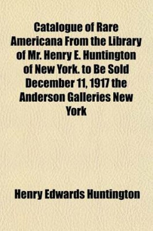 Cover of Catalogue of Rare Americana from the Library of Mr. Henry E. Huntington of New York. to Be Sold December 11, 1917 the Anderson Galleries New York