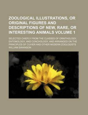 Book cover for Zoological Illustrations, or Original Figures and Descriptions of New, Rare, or Interesting Animals Volume 1; Selected Chiefly from the Classes of Ornithology, Entomology, and Conchology, and Arranged on the Principles of Cuvier and Other Modern Zoologist