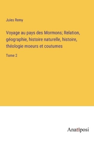 Cover of Voyage au pays des Mormons; Relation, géographie, histoire naturelle, histoire, théologie moeurs et coutumes