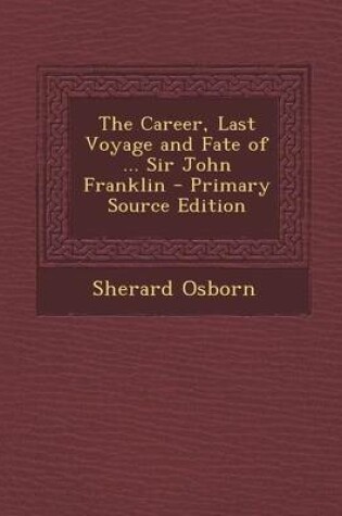 Cover of The Career, Last Voyage and Fate of ... Sir John Franklin - Primary Source Edition