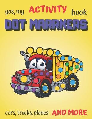 Book cover for Yes, My Activity Book Dot Markers! Cars Trucks and More!