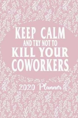 Cover of Keep Calm and Try Not To Kill Your Coworkers - 2020 Planner