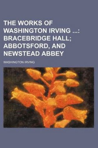 Cover of The Works of Washington Irving; Bracebridge Hall Abbotsford, and Newstead Abbey