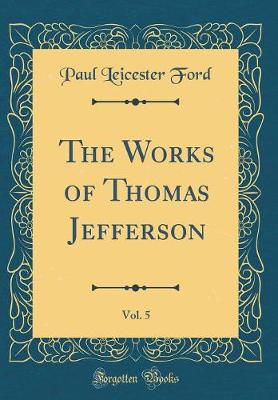 Book cover for The Works of Thomas Jefferson, Vol. 5 (Classic Reprint)