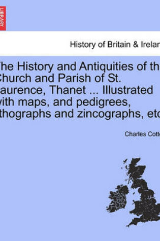 Cover of The History and Antiquities of the Church and Parish of St. Laurence, Thanet ... Illustrated with Maps, and Pedigrees, Lithographs and Zincographs, Etc.