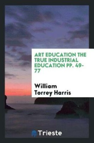 Cover of Art Education the True Industrial Education Pp. 49-77