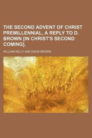 Cover of The Second Advent of Christ Premillennial, a Reply to D. Brown [In Christ's Second Coming].