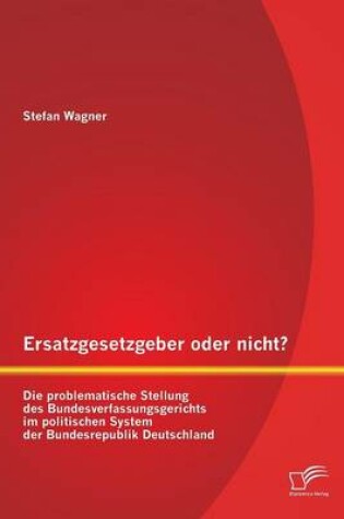 Cover of Ersatzgesetzgeber oder nicht? Die problematische Stellung des Bundesverfassungsgerichts im politischen System der Bundesrepublik Deutschland