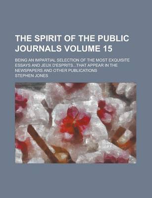 Book cover for The Spirit of the Public Journals; Being an Impartial Selection of the Most Exquisite Essays and Jeux D'Esprits...That Appear in the Newspapers and Other Publications Volume 15