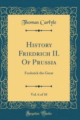 Cover of History Friedrich II. Of Prussia, Vol. 6 of 10: Frederick the Great (Classic Reprint)