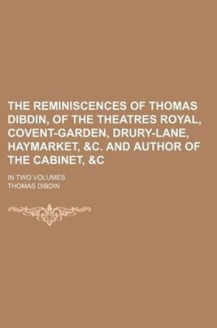 Cover of The Reminiscences of Thomas Dibdin, of the Theatres Royal, Covent-Garden, Drury-Lane, Haymarket, &C. and Author of the Cabinet,   In Two Volumes