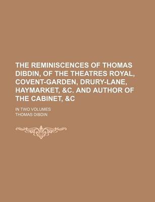 Book cover for The Reminiscences of Thomas Dibdin, of the Theatres Royal, Covent-Garden, Drury-Lane, Haymarket, &C. and Author of the Cabinet,   In Two Volumes