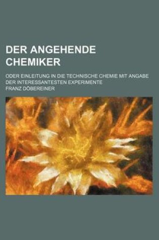 Cover of Der Angehende Chemiker; Oder Einleitung in Die Technische Chemie Mit Angabe Der Interessantesten Experimente