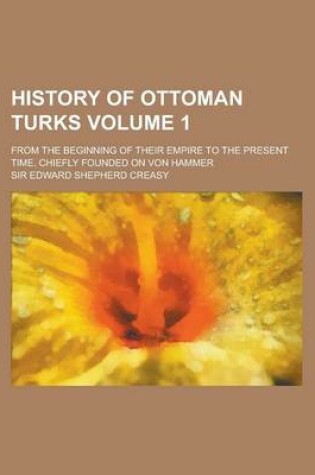 Cover of History of Ottoman Turks; From the Beginning of Their Empire to the Present Time. Chiefly Founded on Von Hammer Volume 1