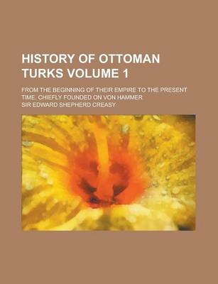 Book cover for History of Ottoman Turks; From the Beginning of Their Empire to the Present Time. Chiefly Founded on Von Hammer Volume 1
