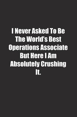 Book cover for I Never Asked To Be The World's Best Operations Associate But Here I Am Absolutely Crushing It.