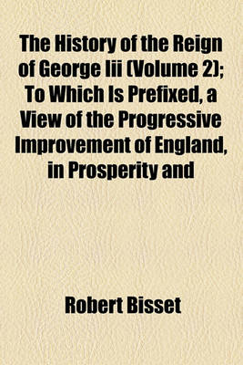 Book cover for The History of the Reign of George III (Volume 2); To Which Is Prefixed, a View of the Progressive Improvement of England, in Prosperity and