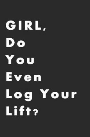 Cover of GIRL, Do You Even Log Your Lift? Keep Crushing Your Workouts! Lifting Log FOR HER. Workout Notebook, Fitness Planner, Diary, and Journal.