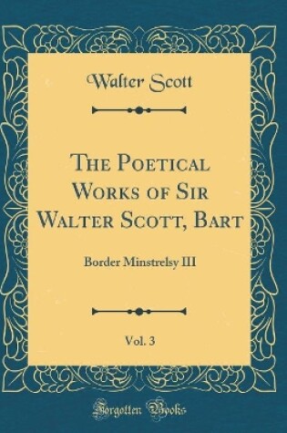 Cover of The Poetical Works of Sir Walter Scott, Bart, Vol. 3: Border Minstrelsy III (Classic Reprint)