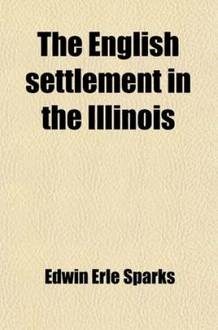 Cover of The English Settlement in the Illinois; Reprints of Three Rare Tracts on the Illinois Country. with Map and a View of a British Colony House at Albion