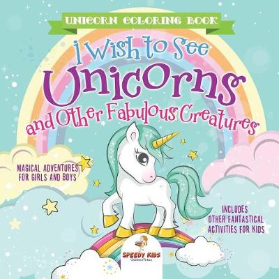 Book cover for Unicorn Coloring Book. I Wish to See Unicorns and Other Fabulous Creatures. Magical Adventures for Girls and Boys. Includes Other Fantastical Activities for Kids