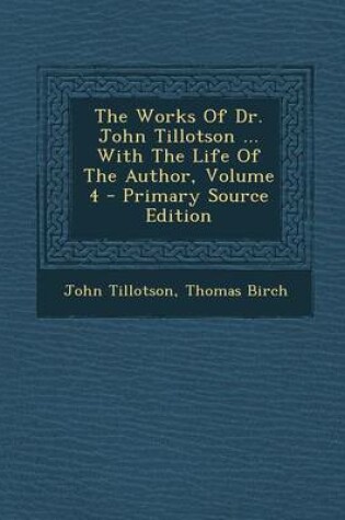 Cover of The Works of Dr. John Tillotson ... with the Life of the Author, Volume 4 - Primary Source Edition