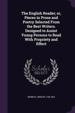 Cover of The English Reader; Or, Pieces in Prose and Poetry Selected from the Best Writers. Designed to Assist Young Persons to Read with Propriety and Effect