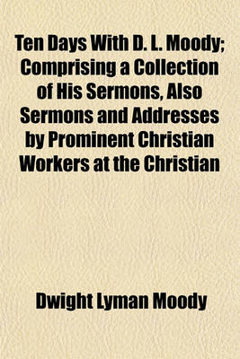 Book cover for Ten Days with D. L. Moody; Comprising a Collection of His Sermons, Also Sermons and Addresses by Prominent Christian Workers at the Christian