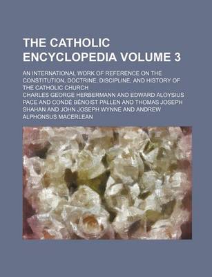 Book cover for The Catholic Encyclopedia; An International Work of Reference on the Constitution, Doctrine, Discipline, and History of the Catholic Church Volume 3